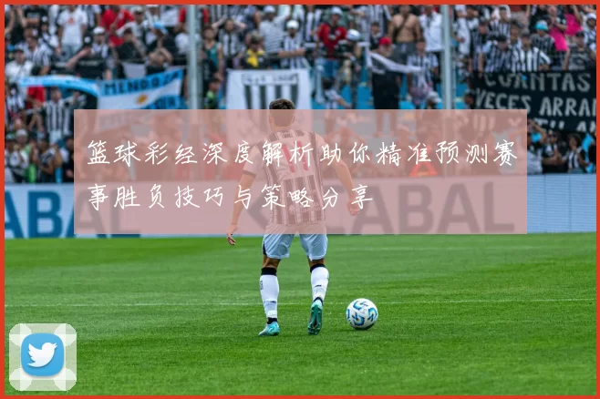 篮球彩经深度解析助你精准预测赛事胜负技巧与策略分享