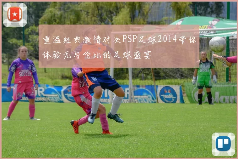 重温经典激情对决PSP足球2014带你体验无与伦比的足球盛宴