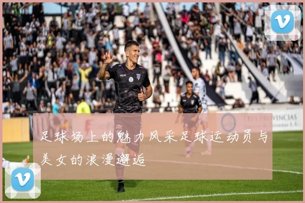 足球场上的魅力风采足球运动员与美女的浪漫邂逅