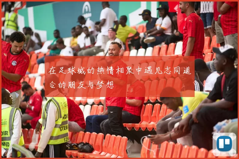 在足球城的热情相聚中遇见志同道合的朋友与梦想