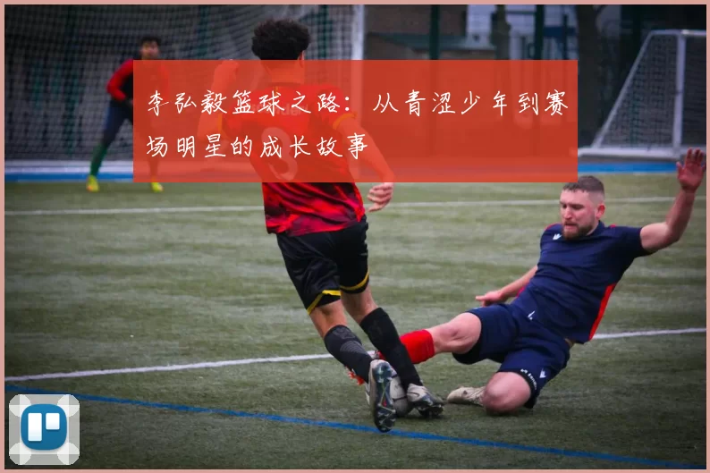 李弘毅篮球之路：从青涩少年到赛场明星的成长故事