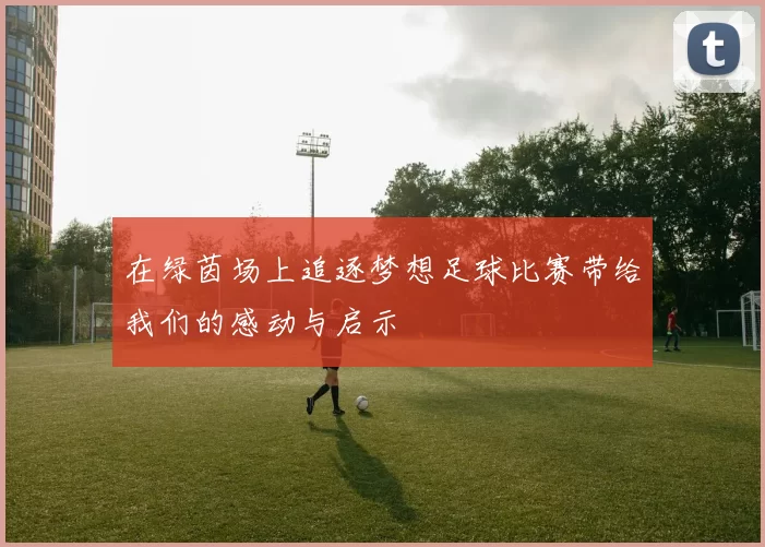 在绿茵场上追逐梦想足球比赛带给我们的感动与启示