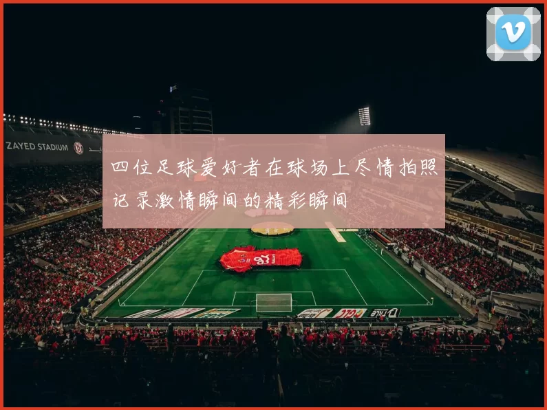 四位足球爱好者在球场上尽情拍照记录激情瞬间的精彩瞬间