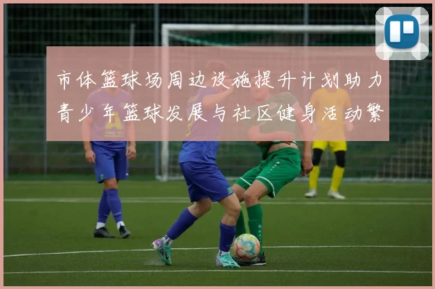 市体篮球场周边设施提升计划助力青少年篮球发展与社区健身活动繁荣