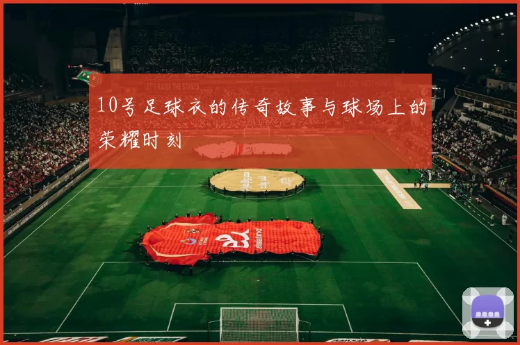 10号足球衣的传奇故事与球场上的荣耀时刻