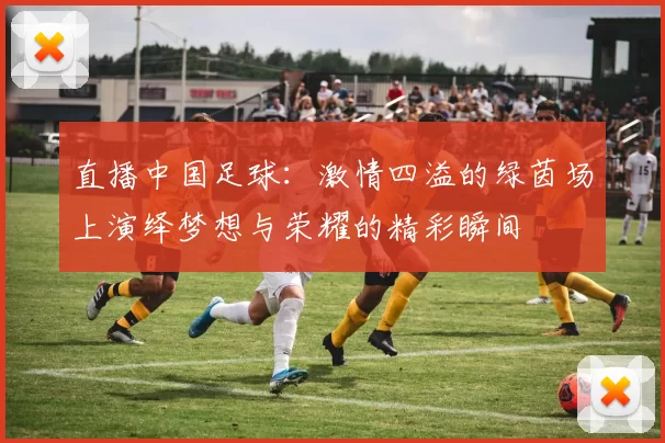 直播中国足球：激情四溢的绿茵场上演绎梦想与荣耀的精彩瞬间