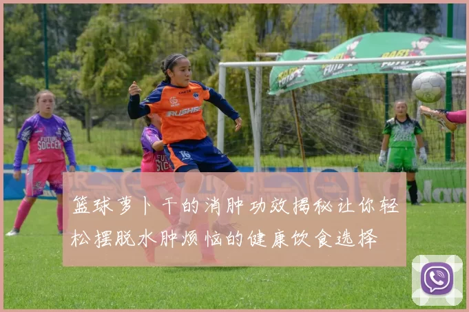 篮球萝卜干的消肿功效揭秘让你轻松摆脱水肿烦恼的健康饮食选择